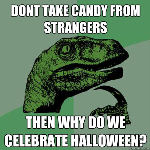 Dont take candy from strangers Then why do we celebrate Halloween?  Philosoraptor