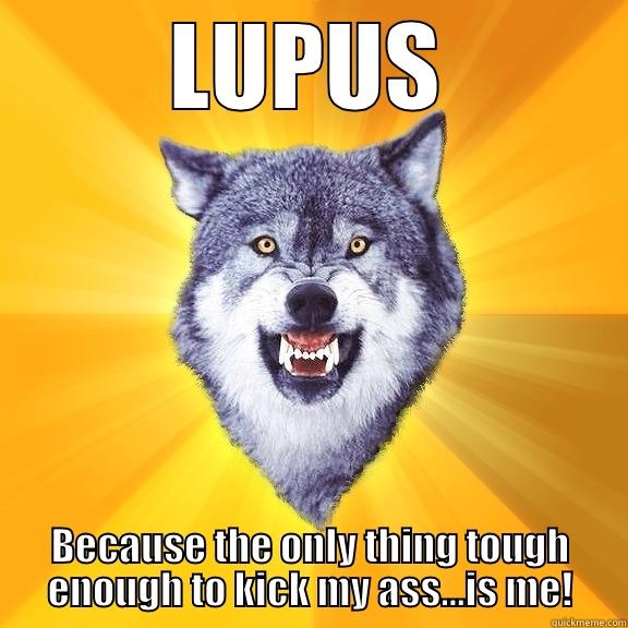 LUPUS BECAUSE THE ONLY THING TOUGH ENOUGH TO KICK MY ASS...IS ME! Courage Wolf