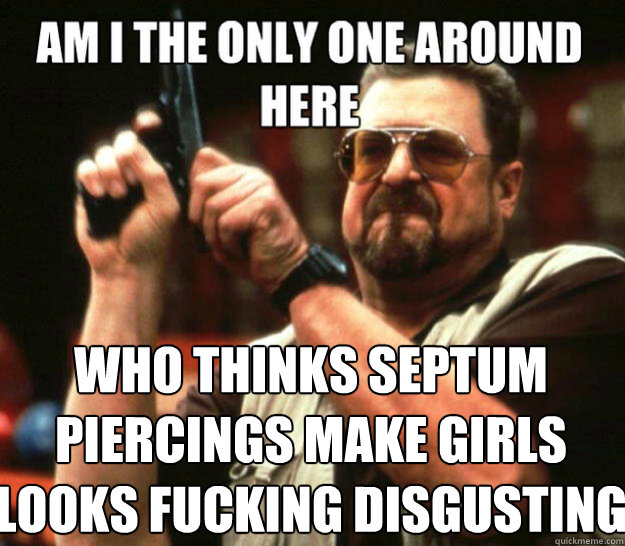  Who thinks septum piercings make girls looks fucking disgusting
 -  Who thinks septum piercings make girls looks fucking disgusting
  Misc