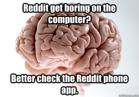 Reddit get boring on the computer? Better check the Reddit phone app.  Scumbag Brain