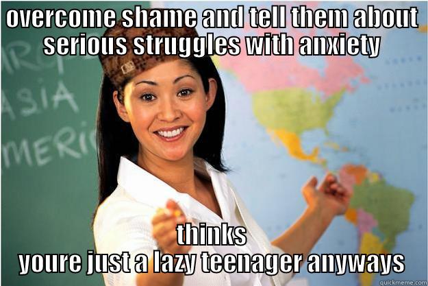 OVERCOME SHAME AND TELL THEM ABOUT SERIOUS STRUGGLES WITH ANXIETY THINKS YOURE JUST A LAZY TEENAGER ANYWAYS Scumbag Teacher