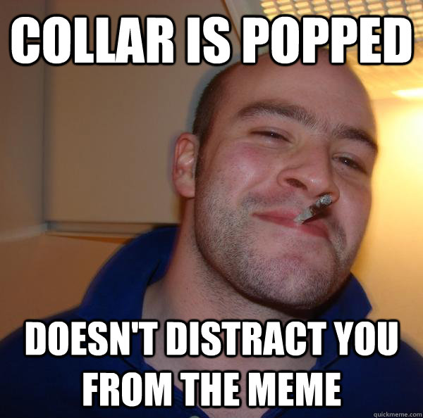 collar is popped doesn't distract you from the meme - collar is popped doesn't distract you from the meme  Misc