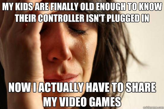 My kids are finally old enough to know their controller isn't plugged in Now I actually have to share my video games  First World Problems