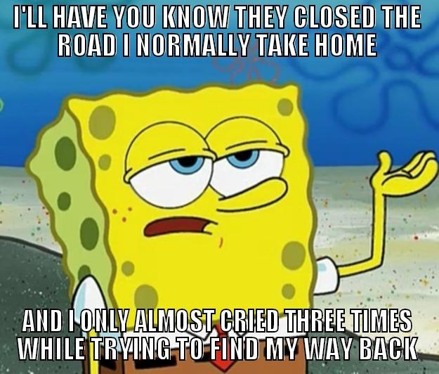 I'LL HAVE YOU KNOW THEY CLOSED THE ROAD I NORMALLY TAKE HOME AND I ONLY ALMOST CRIED THREE TIMES WHILE TRYING TO FIND MY WAY BACK Tough Spongebob