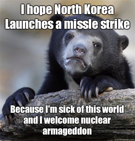 I hope North Korea Launches a missle strike  Because I'm sick of this world and I welcome nuclear armageddon - I hope North Korea Launches a missle strike  Because I'm sick of this world and I welcome nuclear armageddon  Confession Bear