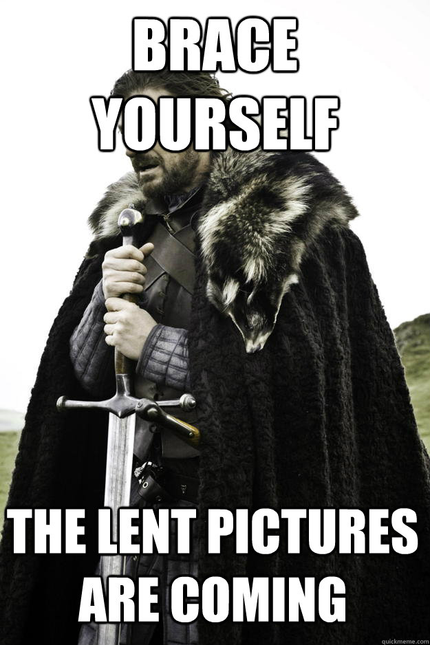 brace yourself  The lent pictures are coming  Winter is coming