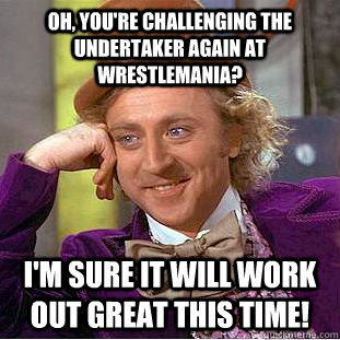 Oh, You're Challenging the undertaker again at wrestlemania? I'm sure it will work out great this time!  Condescending Wonka