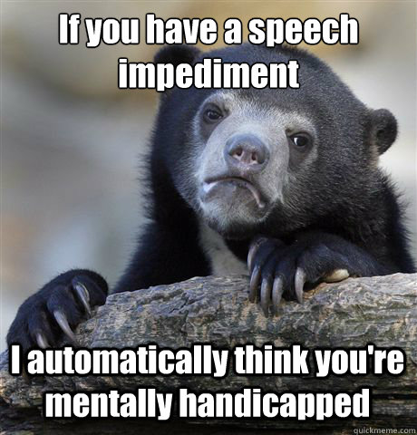 If you have a speech impediment I automatically think you're mentally handicapped  Confession Bear