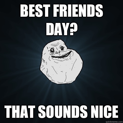 Best friends day? That sounds nice  Forever Alone