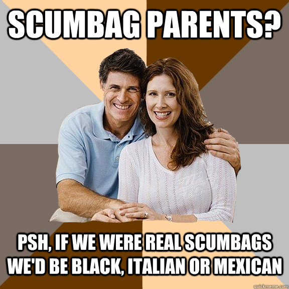 Scumbag Parents? Psh, If we were REAL Scumbags we'd be Black, Italian or Mexican  Scumbag Parents