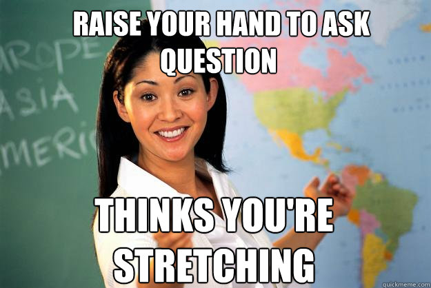  raise your hand to ask question THINKS YOU'RE STRETCHING  Unhelpful High School Teacher