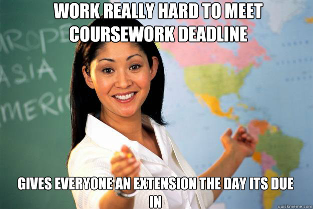 Work really hard to meet coursework deadline Gives everyone an extension the day its due in - Work really hard to meet coursework deadline Gives everyone an extension the day its due in  Unhelpful High School Teacher