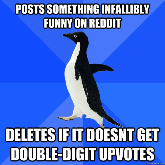 posts something infallibly funny on reddit Deletes if it doesnt get double-digit upvotes  Socially Awkward Penguin