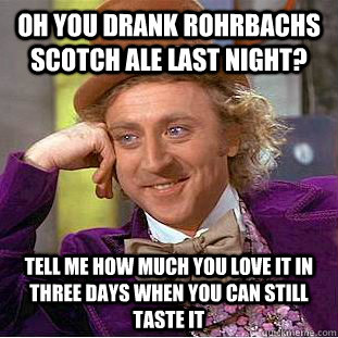 oh you drank rohrbachs scotch ale last night? tell me how much you love it in three days when you can still taste it - oh you drank rohrbachs scotch ale last night? tell me how much you love it in three days when you can still taste it  Condescending Wonka