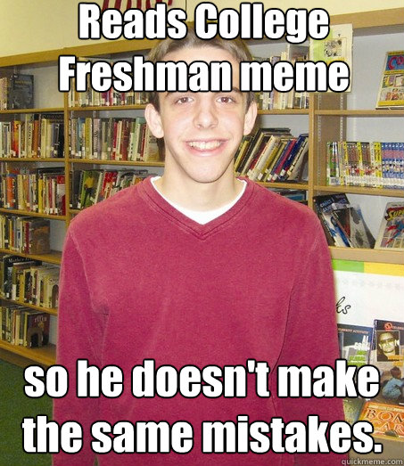 Reads College Freshman meme so he doesn't make the same mistakes.  High School Senior