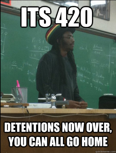 its 420 detentions now over, you can all go home  Rasta Science Teacher