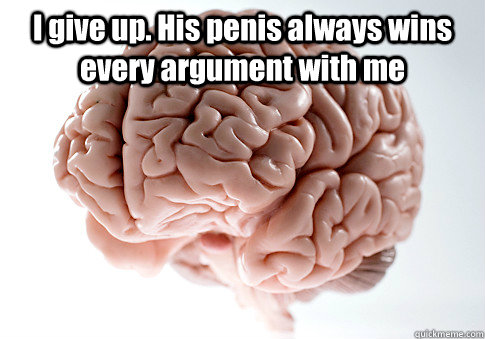 I give up. His penis always wins every argument with me  - I give up. His penis always wins every argument with me   Scumbag Brain