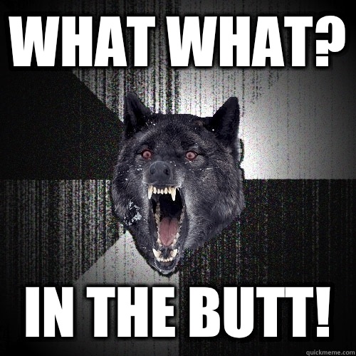 WHAT WHAT? In the butt!  Insanity Wolf