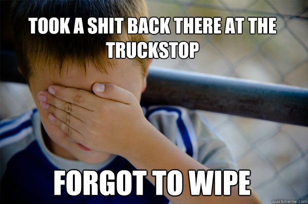 took a shit back there at the truckstop forgot to wipe  Confession kid