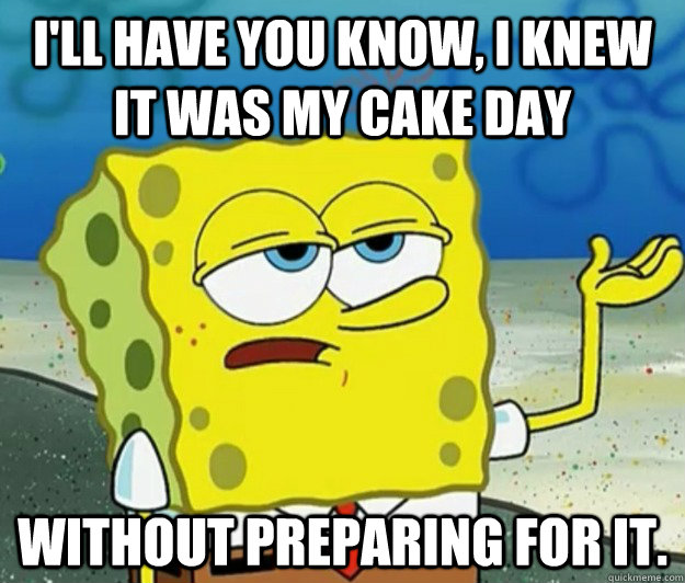 I'll have you know, I knew it was my cake day without preparing for it. - I'll have you know, I knew it was my cake day without preparing for it.  Tough Spongebob