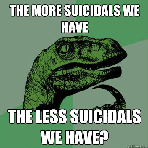 The more suicidals we have The less suicidals we have?  Philosoraptor