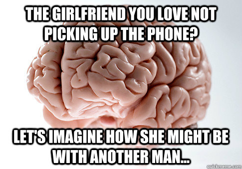 The girlfriend you love not picking up the phone? Let's imagine how she might be with another man...  Scumbag Brain