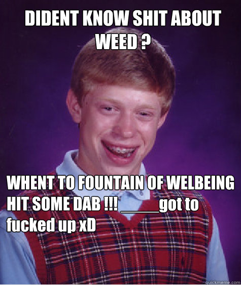 DIDENT KNOW SHIT ABOUT WEED ?   WHENT TO FOUNTAIN OF WELBEING HIT SOME DAB !!! ____got to fucked up xD  Bad Luck Brian