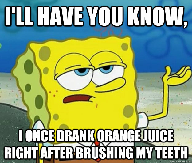 I'll have you know, I once drank orange juice right after brushing my teeth - I'll have you know, I once drank orange juice right after brushing my teeth  Tough Spongebob