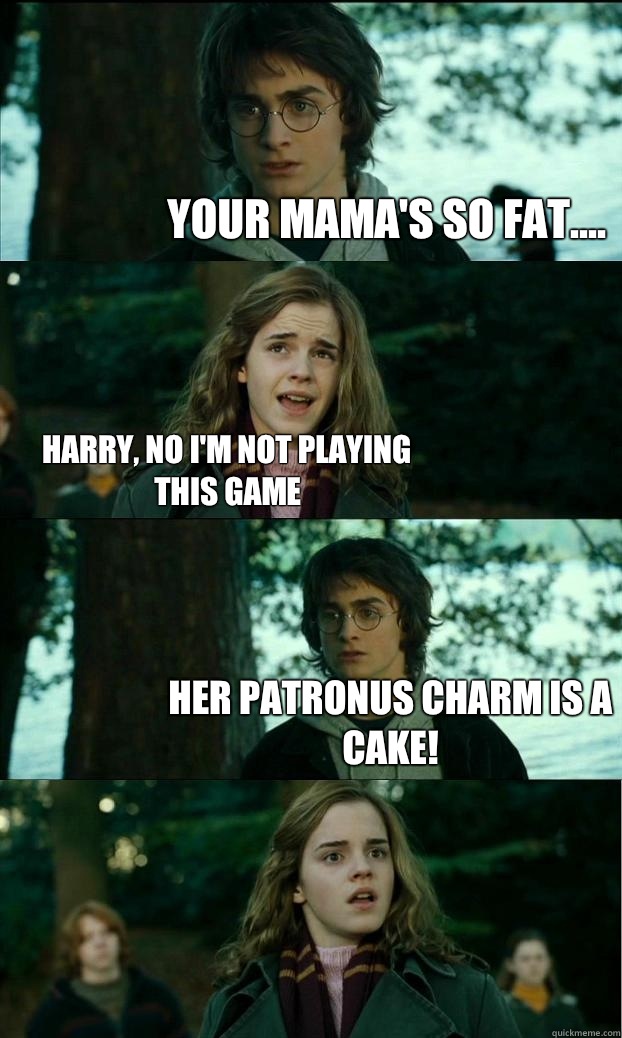 Your mama's so fat.... Harry, no I'm not playing this game Her patronus charm is a cake!  Horny Harry