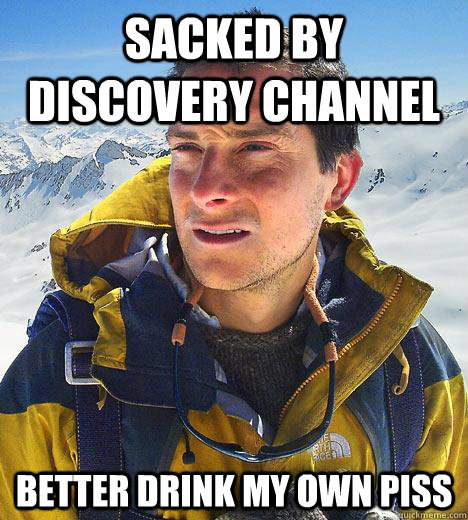 SACKED BY DISCOVERY CHANNEL Better drink my own piss  Bear Grylls