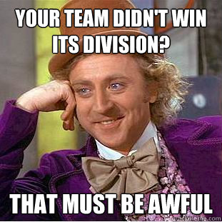 Your team didn't win its division? that must be awful  Creepy Wonka