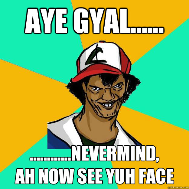 Aye gyal...... ............nevermind,
ah now see yuh face - Aye gyal...... ............nevermind,
ah now see yuh face  Ash Pedreiro