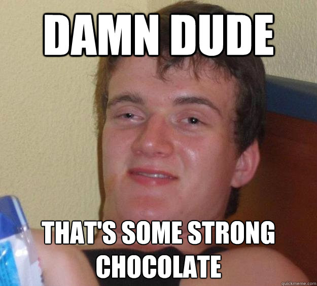 DAMN DUDE THAT'S SOME STRONG CHOCOLATE  10 Guy