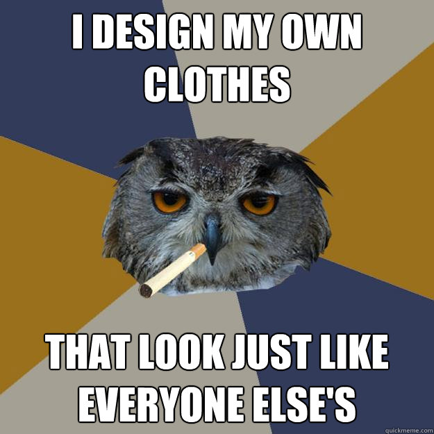 i design my own clothes that look just like everyone else's  Art Student Owl