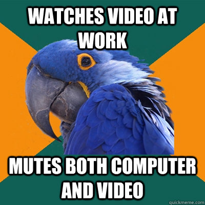 Watches video at work Mutes both computer and video  Paranoid Parrot