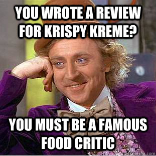 You wrote a review for Krispy Kreme? You must be a famous food critic - You wrote a review for Krispy Kreme? You must be a famous food critic  Condescending Wonka