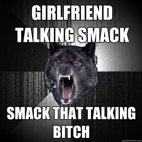 Girlfriend talking smack Smack that talking bitch  Insanity Wolf