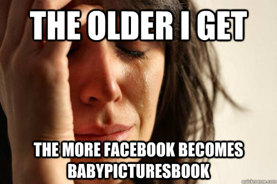 The older i get the more facebook becomes babypicturesbook - The older i get the more facebook becomes babypicturesbook  First World Problems