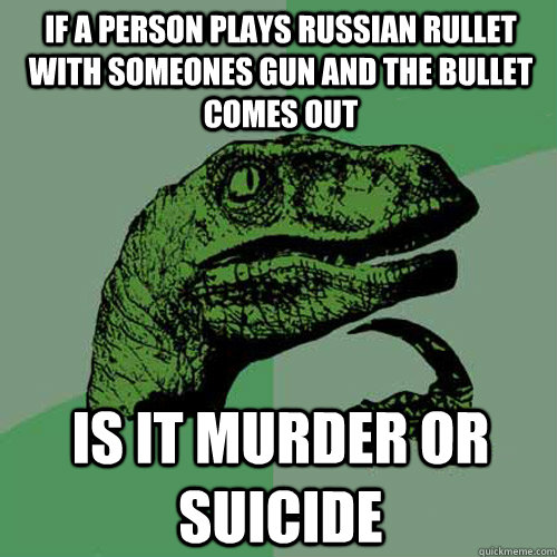 if a person plays Russian rullet with someones gun and the bullet comes out is it murder or suicide - if a person plays Russian rullet with someones gun and the bullet comes out is it murder or suicide  Philosoraptor