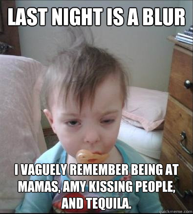 Last night is a blur I vaguely remember BEING AT MAMAS, AMY KISSING PEOPLE, AND TEQUILA.   Party Toddler