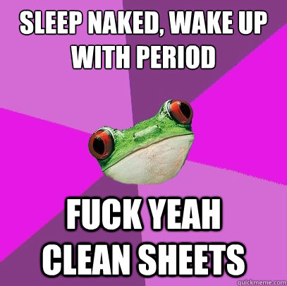 sleep naked, wake up with period fuck yeah     clean sheets  Foul Bachelorette Frog