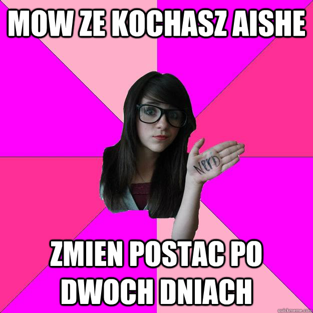 Mow ze kochasz aishe zmien postac po dwoch dniach - Mow ze kochasz aishe zmien postac po dwoch dniach  Idiot Nerd Girl