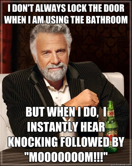 I don't always lock the door when i am using the bathroom but when I do,  i instantly hear knocking followed by 