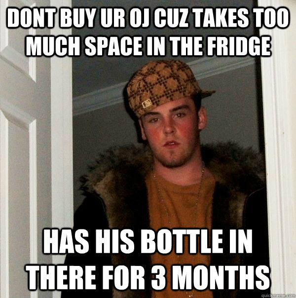 dont buy ur oj cuz takes too much space in the fridge has his bottle in there for 3 months  Scumbag Steve