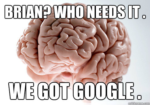 Brian? who needs it . we got google . - Brian? who needs it . we got google .  Scumbag Brain