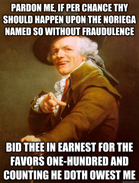 Pardon me, if per chance thy should happen upon the Noriega named so without fraudulence Bid thee in earnest for the favors one-hundred and counting he doth owest me  Joseph Ducreux