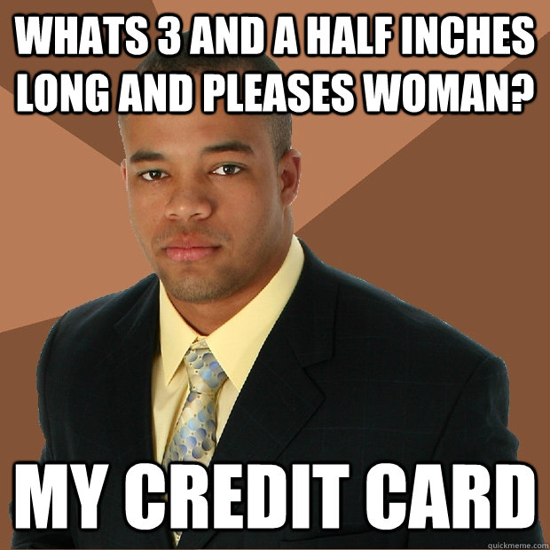 Whats 3 and a half inches long and pleases woman? My credit card  Successful Black Man