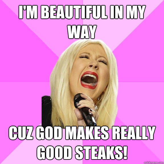 I'm Beautiful in my way Cuz God Makes really good steaks!  Wrong Lyrics Christina