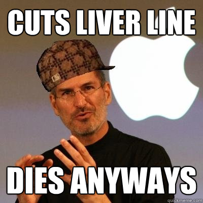 cuts liver line dies anyways  Scumbag Steve Jobs