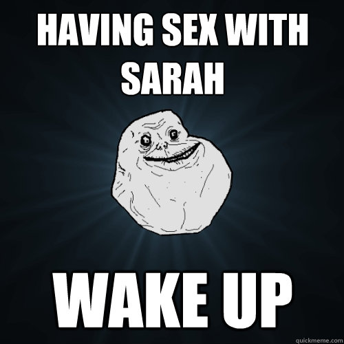 Having Sex with sarah Wake up  Forever Alone